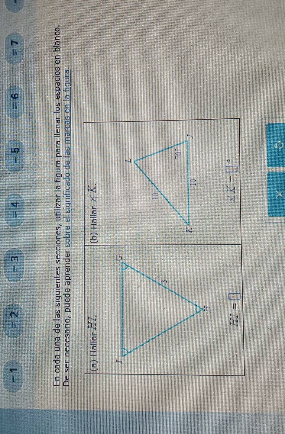 = 1 = 2 = 3 = 4 = 5 - 6 =7
En cada una de las siguientes secciones, utilizar la figura para llenar los espacios en blanco.
De ser necesario, puede aprender sobre el significado de las marcas en la figura.
(a) Hallar HI. (b) Hallar ∠ K.
HI=□
∠ K=□°
χ
5