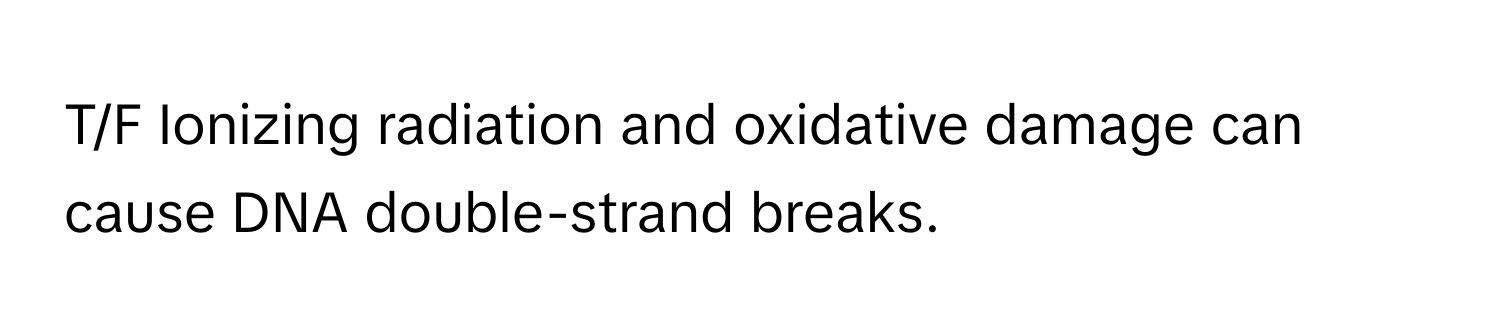 T/F Ionizing radiation and oxidative damage can cause DNA double-strand breaks.