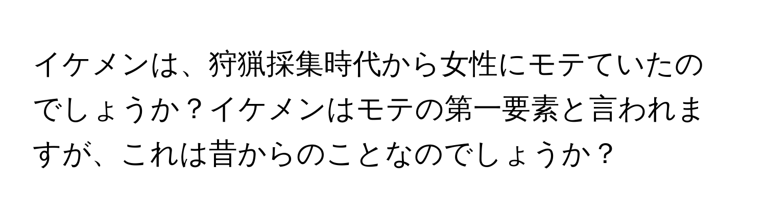 イケメンは、狩猟採集時代から女性にモテていたのでしょうか？イケメンはモテの第一要素と言われますが、これは昔からのことなのでしょうか？