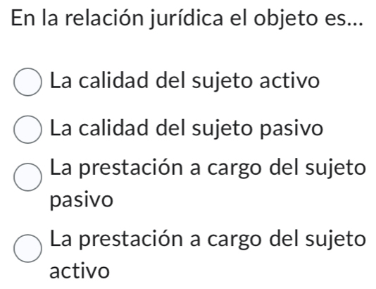 En la relación jurídica el objeto es...
La calidad del sujeto activo
La calidad del sujeto pasivo
La prestación a cargo del sujeto
pasivo
La prestación a cargo del sujeto
activo