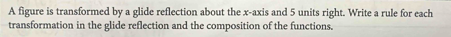 A figure is transformed by a glide reflection about the x-axis and 5 units right. Write a rule for each 
transformation in the glide reflection and the composition of the functions.
