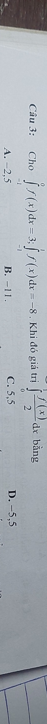 Cho ∈tlimits _(-1)^0f(x)dx=3; ∈tlimits _(-1)^1f(x)dx=-8 Khi đó giá trị ∈tlimits _0^(1frac f(x))2 dx bằng
A. −2,5 B. -11. C. 5,5
D. −5,5