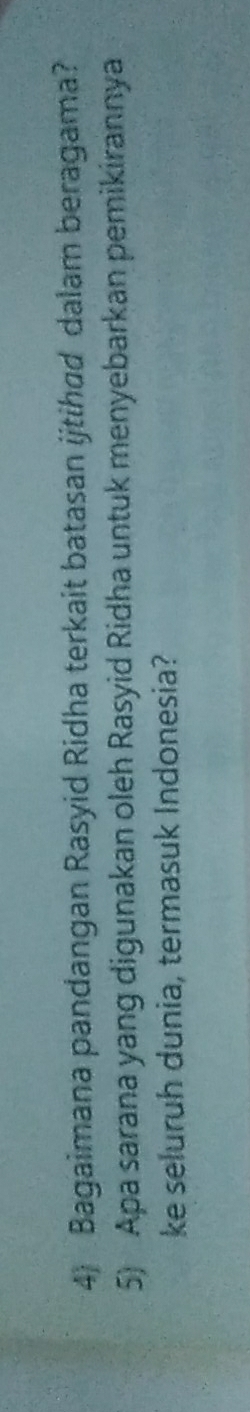 Bagaimana pandangan Rasyid Ridha terkait batasan ijtihad dalam beragama? 
5) Apa sarana yang digunakan oleh Rasyid Ridha untuk menyebarkan pemikirannya 
ke seluruh dunia, termasuk Indonesia?