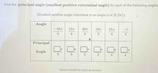 Find the principal angle (smallest positive coterminal angle) for each of the following angles
[Smallest positive angle coterminal to an angle is in [0,2π ).]
Select a blank to input an answer