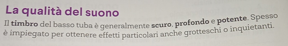 La qualità del suono 
Il timbro del basso tuba è generalmente scuro, profondo e potente. Spesso 
è impiegato per ottenere effetti particolari anche grotteschi o inquietanti.