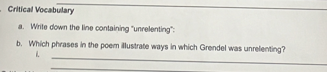 Critical Vocabulary 
a. Write down the line containing “unrelenting”: 
_ 
b. Which phrases in the poem illustrate ways in which Grendel was unrelenting? 
1. 
_