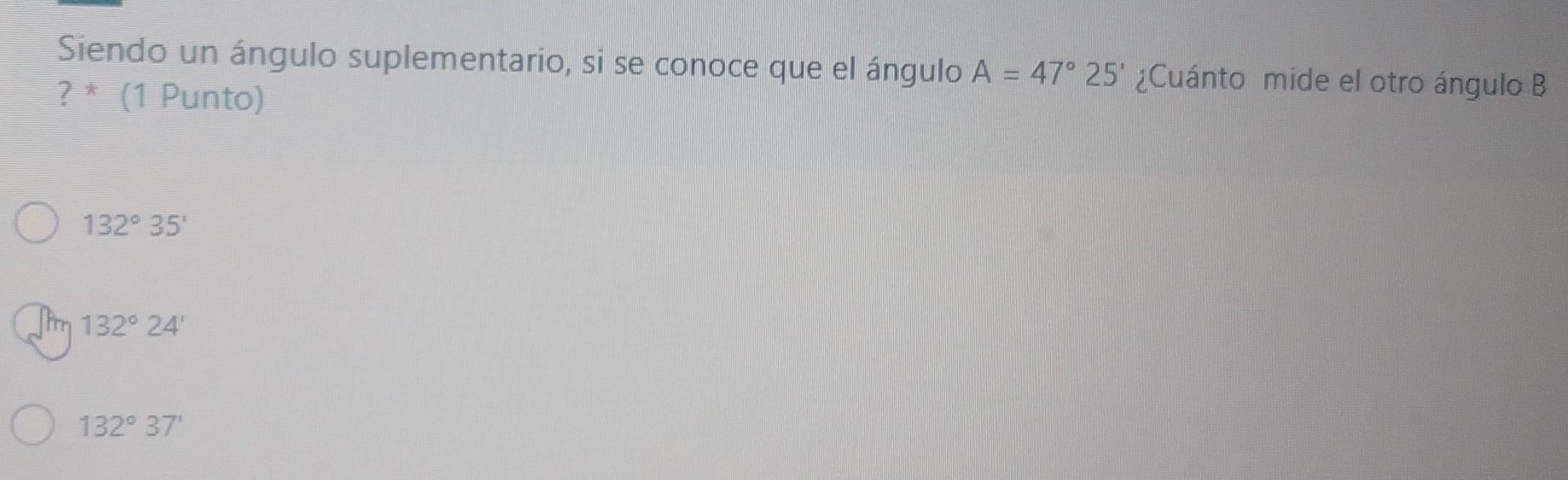 Siendo un ángulo suplementario, si se conoce que el ángulo A=47°25' ¿Cuánto mide el otro ángulo B
? * (1 Punto)
132°35'
132°24'
132°37'