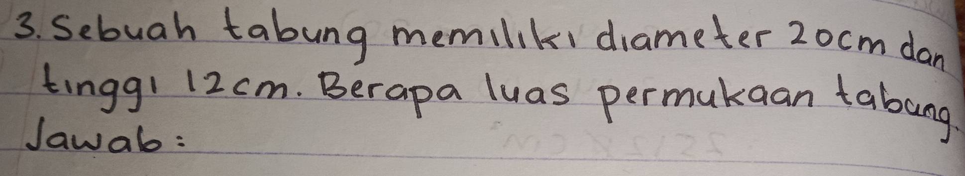 Sebuah tabung memiliki diameter 20cm dan 
tinggi 12 cm. Berapa luas permukaan tabang 
Jawal :