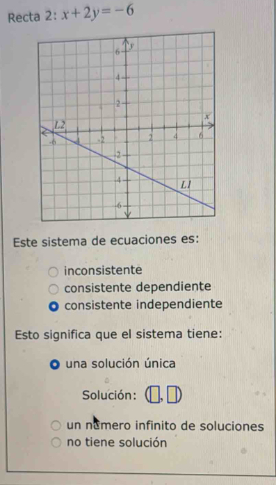 Recta 2:x+2y=-6
Este sistema de ecuaciones es:
inconsistente
consistente dependiente
consistente independiente
Esto significa que el sistema tiene:
una solución única
Solución:
un némero infinito de soluciones
no tiene solución