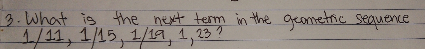 What is the next term in the geometric sequence
1/11, 1/15, 1/19, 1, 23?