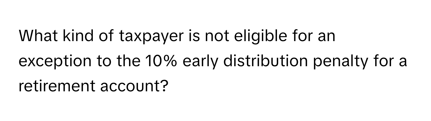 What kind of taxpayer is not eligible for an exception to the 10% early distribution penalty for a retirement account?