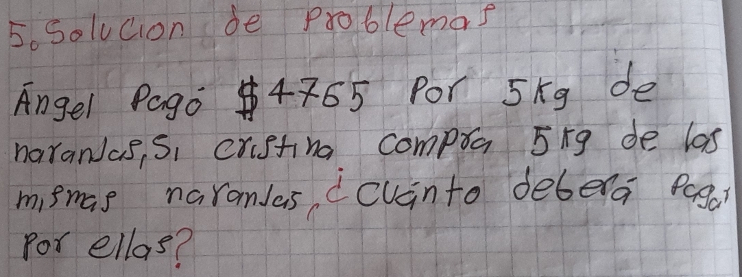 Soluaon de Problemas 
Angel Pago 4765 Por 5kg de 
narandas, Si crusting compta 5xg de las 
msmas naromlas dcvinto debera pega 
for ellas?