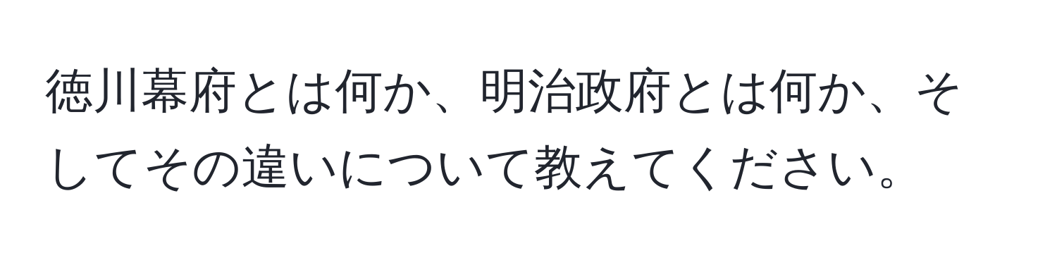 徳川幕府とは何か、明治政府とは何か、そしてその違いについて教えてください。