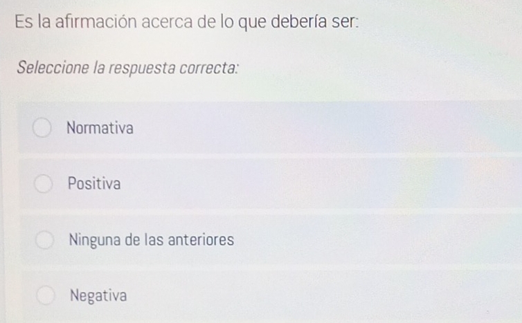 Es la afirmación acerca de lo que debería ser:
Seleccione la respuesta correcta:
Normativa
Positiva
Ninguna de las anteriores
Negativa