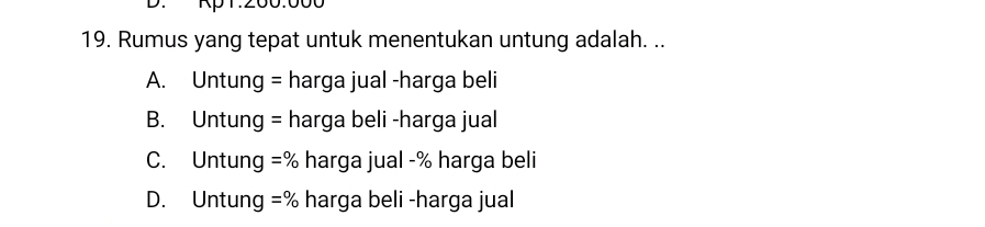 Rumus yang tepat untuk menentukan untung adalah. ..
A. Untung = harga jual -harga beli
B. Untung = harga beli -harga jual
C. Untung =% harga jual - % harga beli
D. Untung =% harga beli -harga jual