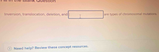 the Biank Question 
Inversion, translocation, deletion, and T are types of chromosomal mutations. 
Need help? Review these concept resources.