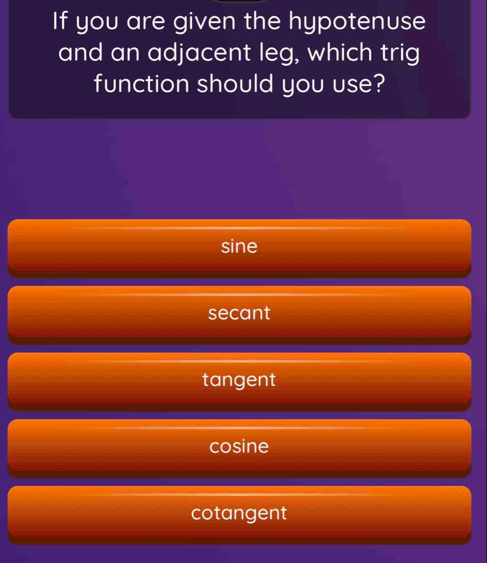 If you are given the hypotenuse
and an adjacent leg, which trig
function should you use?
sine
secant
tangent
cosine
cotangent