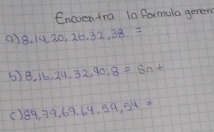 Encventra 1a formula gerero 
a 8, 14, 20, 26, 32, 38...=
b) 8,16,24,32,40,8=8n+
() 84, 79, 69, 64, 59, 54=