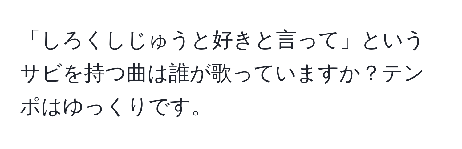 「しろくしじゅうと好きと言って」というサビを持つ曲は誰が歌っていますか？テンポはゆっくりです。