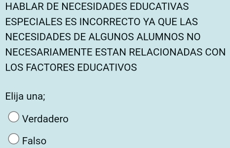 HABLAR DE NECESIDADES EDUCATIVAS
ESPECIALES ES INCORRECTO YA QUE LAS
NECESIDADES DE ALGUNOS ALUMNOS NO
NECESARIAMENTE ESTAN RELACIONADAS CON
LOS FACTORES EDUCATIVOS
Elija una;
Verdadero
Falso