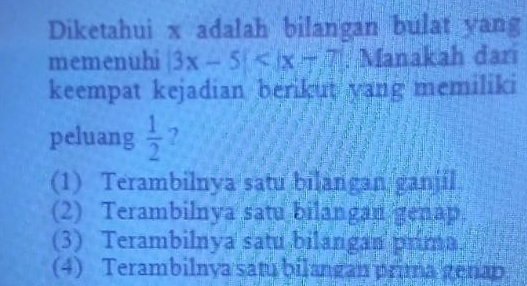 Diketahui x adalah bilangan bulat yang
memenuhi 3x-5 : Manakah darı
keempat kejadian berikut yang memiliki
peluang  1/2  ?
(1) Terambilnya satu bilangan ganjil
(2) Terambilnya satu bilangan genap
(3) Terambilnya satu bilangan prima.
(4) Terambilnya satu bilangan prima genap