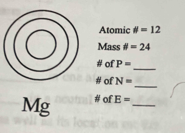 Atomic # =12
Mass # =24
_ 
# of P=
_ 
# of N=
Mg 
_ 
# of E=