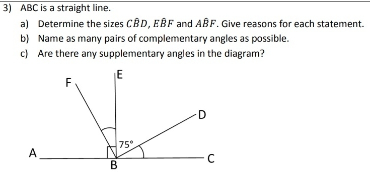 ABC is a straight line.
a) Determine the sizes Cwidehat BD,Ewidehat BF and Awidehat BF. Give reasons for each statement.
b) Name as many pairs of complementary angles as possible.
c) Are there any supplementary angles in the diagram?