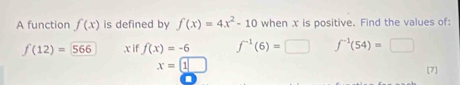 A function f(x) is defined by f(x)=4x^2-10 when x is positive. Find the values of:
f(12)=566 x if f(x)=-6 f^(-1)(6)=□ f^(-1)(54)=□
x=1□
[7]