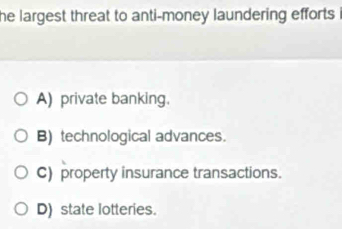 he largest threat to anti-money laundering efforts .
A) private banking.
B) technological advances.
C) property insurance transactions.
D) state lotteries.