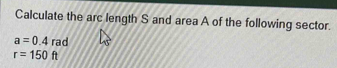 Calculate the arc length S and area A of the following sector.
a=0.4rac
r=150ft