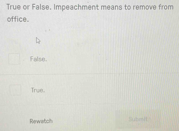 True or False. Impeachment means to remove from
office.
False.
True.
Rewatch
Submit