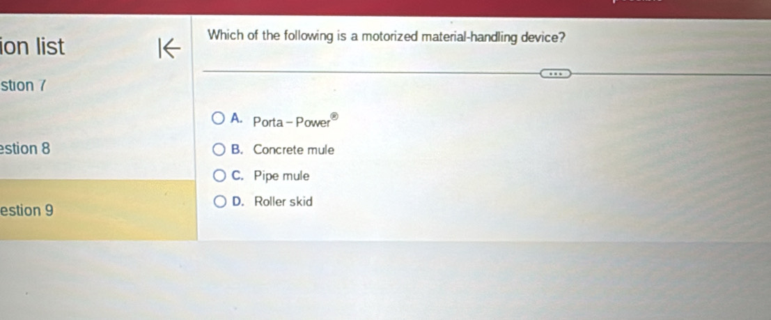 ion list
Which of the following is a motorized material-handling device?
stion 7
A. Porta-Power
stion 8 B. Concrete mule
C. Pipe mule
D. Roller skid
estion 9