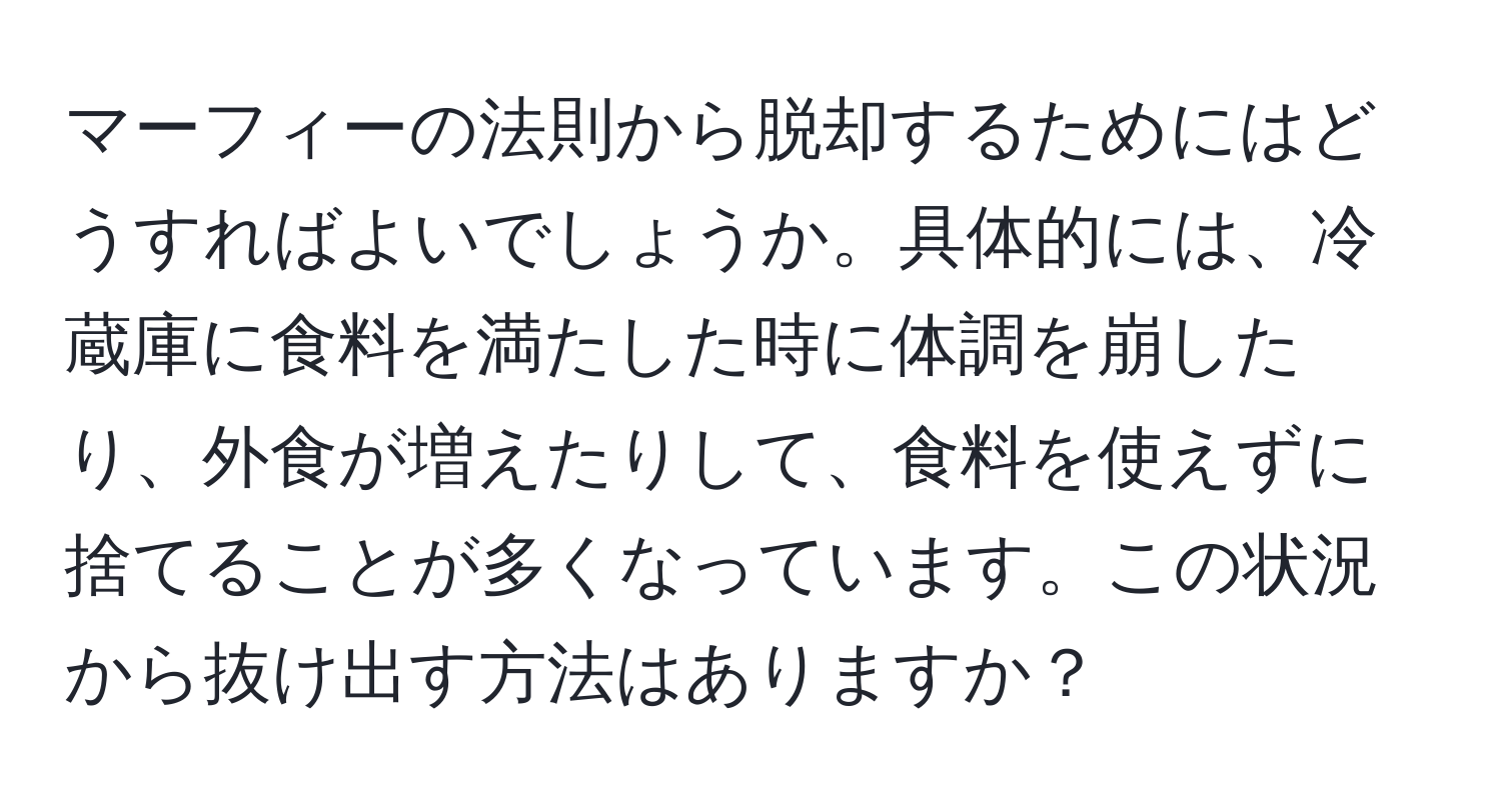 マーフィーの法則から脱却するためにはどうすればよいでしょうか。具体的には、冷蔵庫に食料を満たした時に体調を崩したり、外食が増えたりして、食料を使えずに捨てることが多くなっています。この状況から抜け出す方法はありますか？