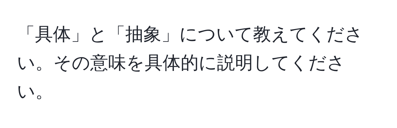 「具体」と「抽象」について教えてください。その意味を具体的に説明してください。