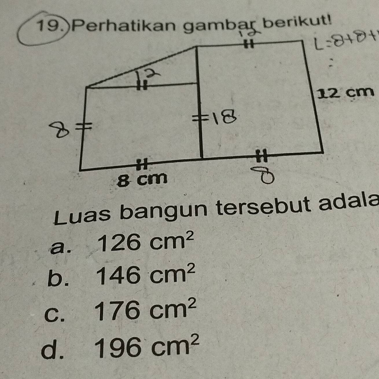 19.)Perhatikan gambar berikut!
Luas bangun tersebut adala
a. 126cm^2
b. 146cm^2
C. 176cm^2
d. 196cm^2