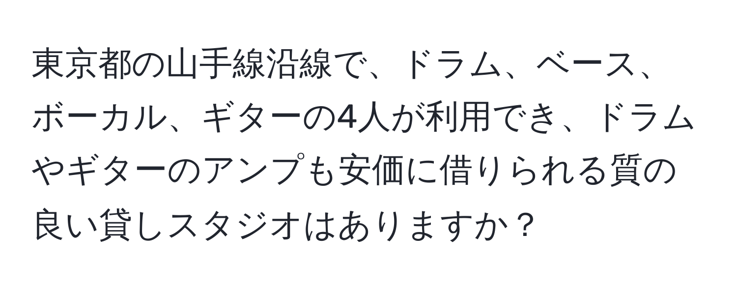 東京都の山手線沿線で、ドラム、ベース、ボーカル、ギターの4人が利用でき、ドラムやギターのアンプも安価に借りられる質の良い貸しスタジオはありますか？