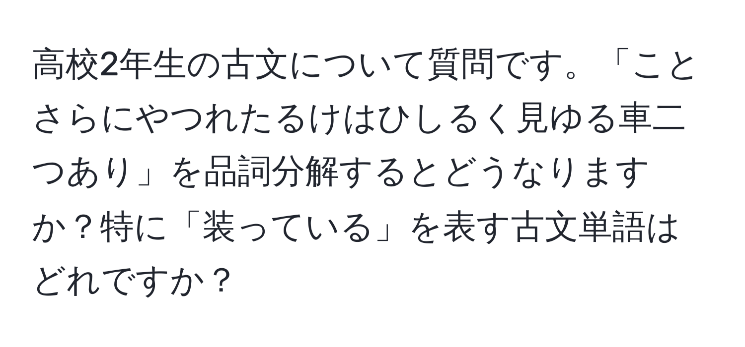 高校2年生の古文について質問です。「ことさらにやつれたるけはひしるく見ゆる車二つあり」を品詞分解するとどうなりますか？特に「装っている」を表す古文単語はどれですか？