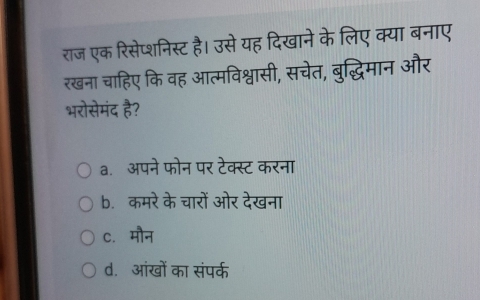 राज एक रिसेप्शनिस्ट है। उसे यह दिखाने के लिए क्या बनाए
रखना चाहिए कि वह आत्मविश्वासी, सचेत, बुद्धिमान और
भरोसेमंद है?
a. अपने फोन पर टेक्स्ट करना
b. कमरे के चारों ओर देखना
c. मौन
d. आंखों का संपर्क