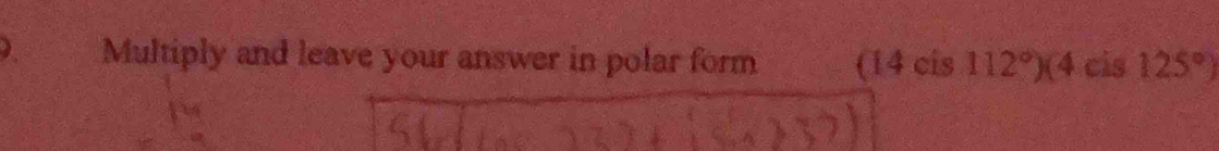 Multiply and leave your answer in polar form (14cis112°)(4cis125°)