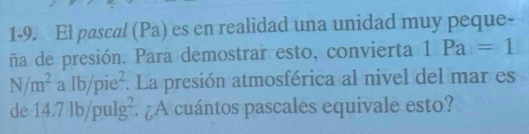 1-9. El pascal (Pa) es en realidad una unidad muy peque- 
ña de presión. Para demostrar esto, convierta 1Pa=1
N/m^(2° alb/pie^2) . La presión atmosférica al nivel del mar es 
de 14 17 lb/pulg². ¿A cuántos pascales equivale esto?