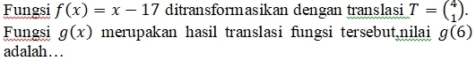 Fungsi f(x)=x-17 ditransformasikan dengan translasi T=beginpmatrix 4 1endpmatrix. 
Fungsi g(x) merupakan hasil translasi fungsi tersebut,nilai g(6)
adalah…