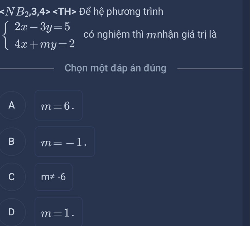 Để hệ phương trình
beginarrayl 2x-3y=5 4x+my=2endarray. có nghiệm thì mnhận giá trị là
_Chọn một đáp án đúng_
A m=6.
B m=-1.
C m!= -6
D m=1.