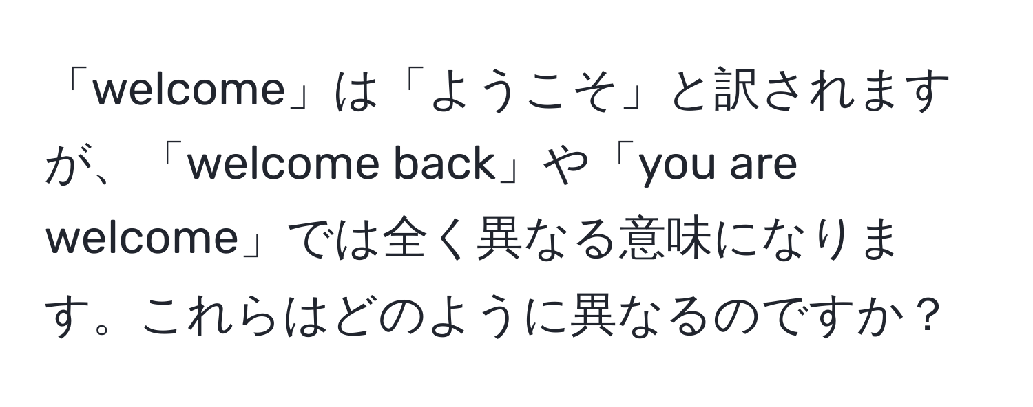 「welcome」は「ようこそ」と訳されますが、「welcome back」や「you are welcome」では全く異なる意味になります。これらはどのように異なるのですか？