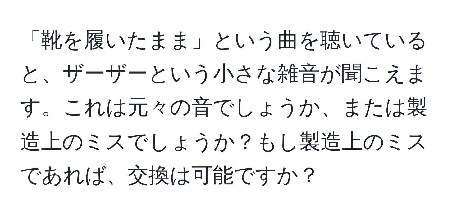 「靴を履いたまま」という曲を聴いていると、ザーザーという小さな雑音が聞こえます。これは元々の音でしょうか、または製造上のミスでしょうか？もし製造上のミスであれば、交換は可能ですか？