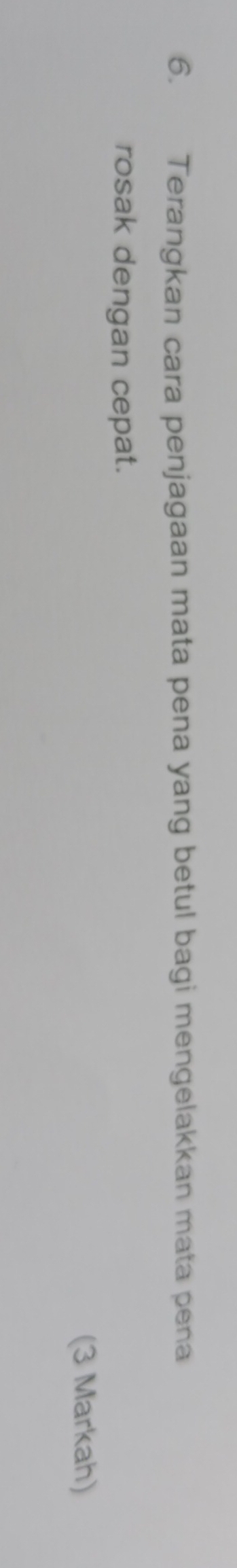 Terangkan cara penjagaan mata pena yang betul bagi mengelakkan mata pena 
rosak dengan cepat. 
(3 Markah)
