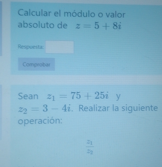 Calcular el módulo o valor 
absoluto de z=5+8i
Respuesta: 
^circ  
Comprobar 
Sean z_1=75+25i 1
z_2=3-4i. Realizar la siguiente 
operación:
frac z_1z_2