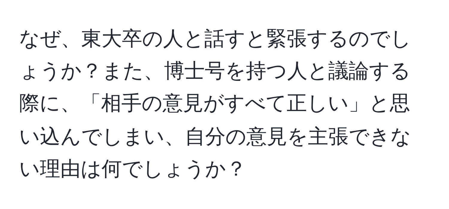 なぜ、東大卒の人と話すと緊張するのでしょうか？また、博士号を持つ人と議論する際に、「相手の意見がすべて正しい」と思い込んでしまい、自分の意見を主張できない理由は何でしょうか？