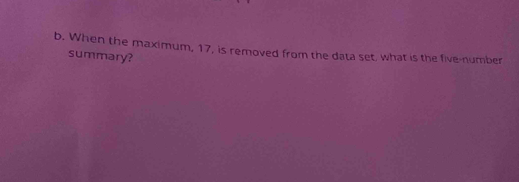 When the maximum, 17, is removed from the data set, what is the five-number 
summary?