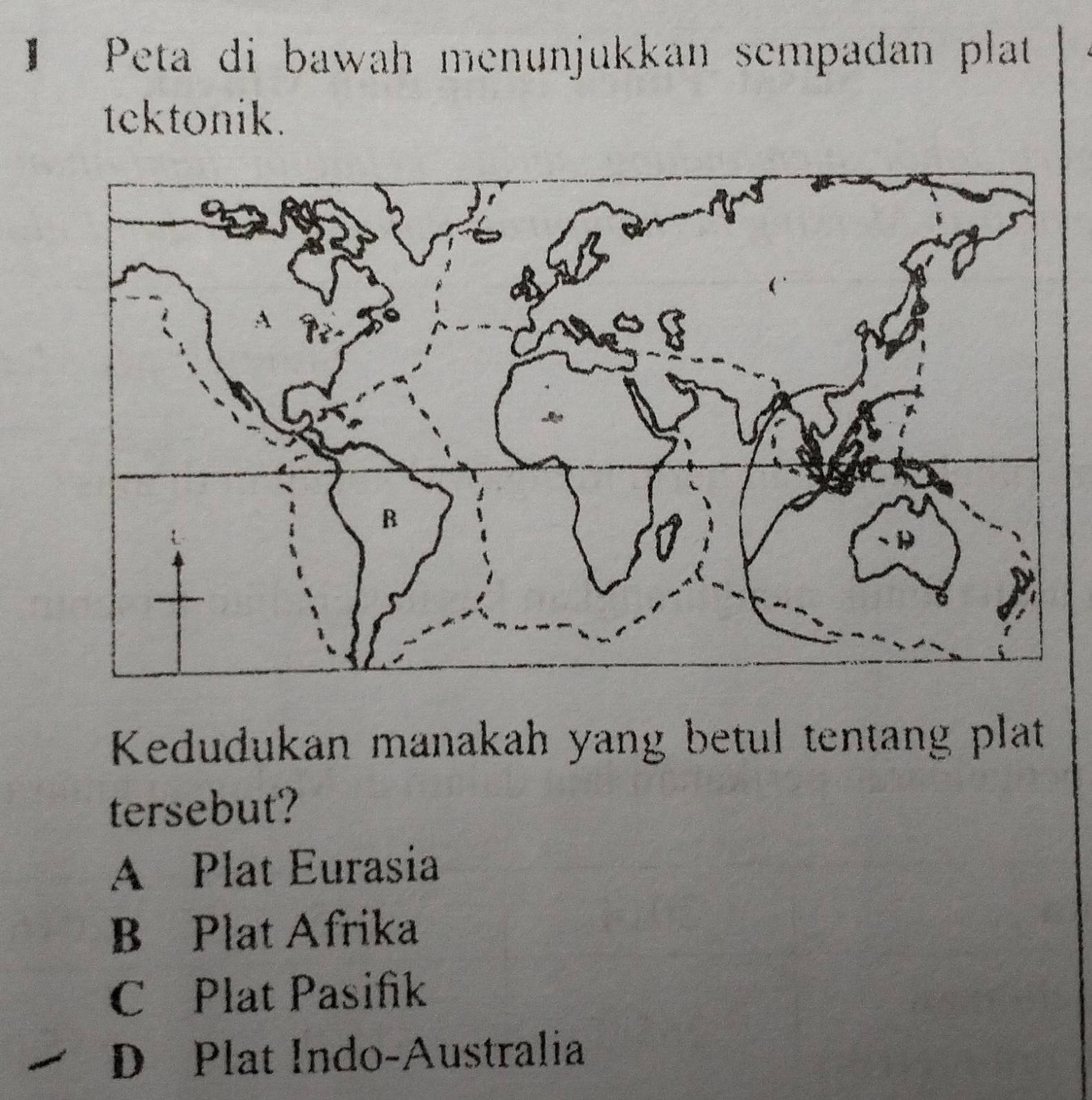 】 Peta di bawah menunjukkan sempadan plat
tektonik.
Kedudukan manakah yang betul tentang plat
tersebut?
A Plat Eurasia
B Plat Afrika
C Plat Pasifik
D Plat Indo-Australia