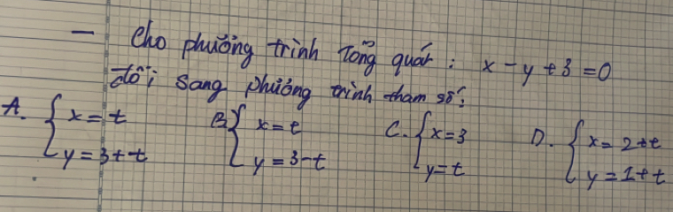 cho phuǒing trinh Zong quár x-y+3=0
doj Sang phìcng think tham so?
A. beginarrayl x=t y=3+tendarray.
B beginarrayl x=t y=3-tendarray. C. beginarrayl x=3 y=tendarray. D. beginarrayl x=2+t y=1+tendarray.